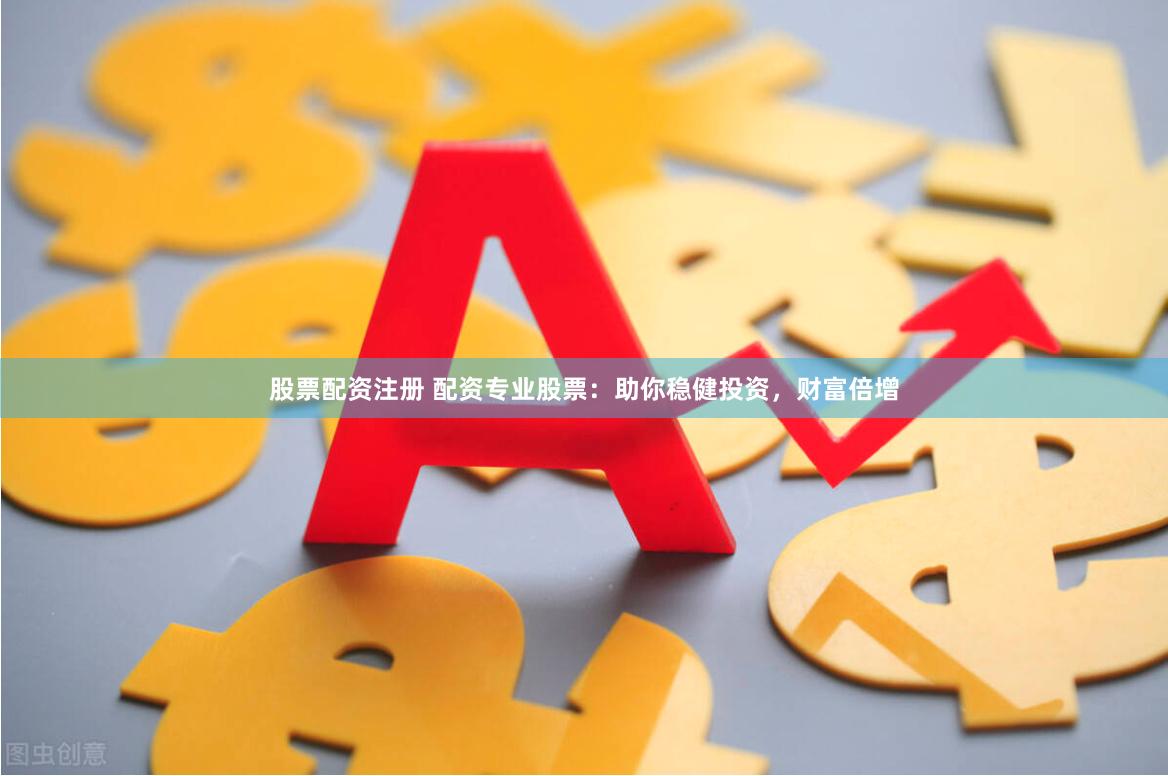 股票配资注册 配资专业股票：助你稳健投资，财富倍增
