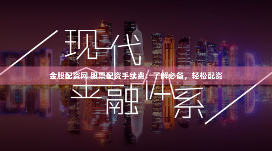 金股配资网 股票配资手续费：了解必备，轻松配资