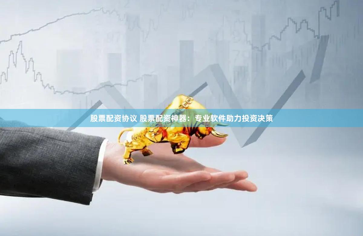 股票配资协议 股票配资神器：专业软件助力投资决策