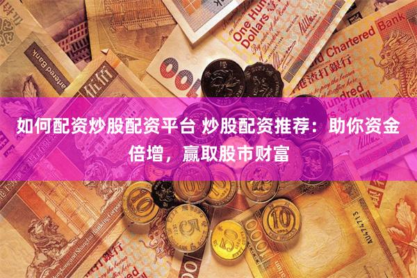 如何配资炒股配资平台 炒股配资推荐：助你资金倍增，赢取股市财富