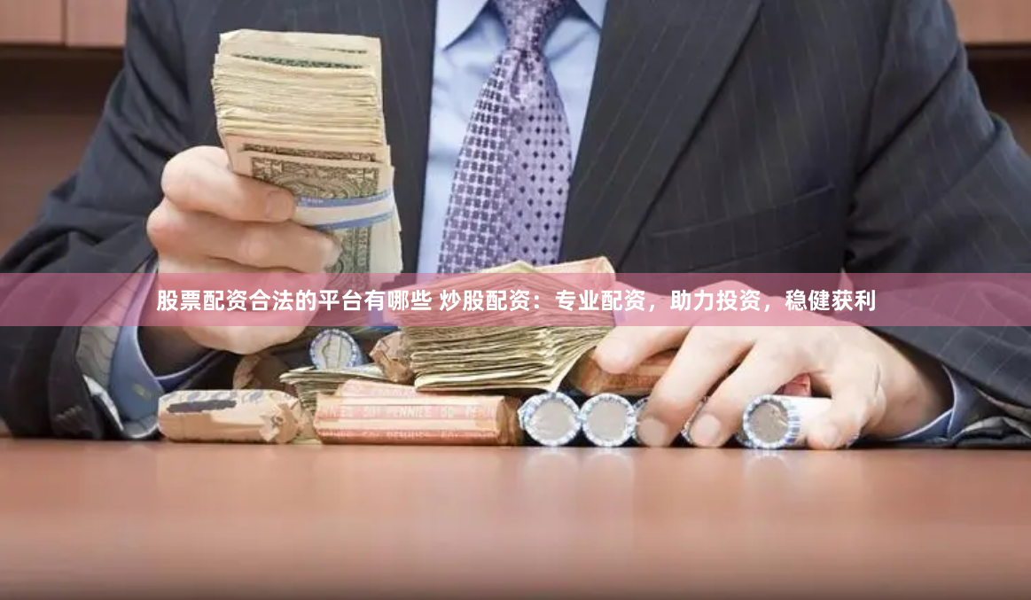 股票配资合法的平台有哪些 炒股配资：专业配资，助力投资，稳健获利