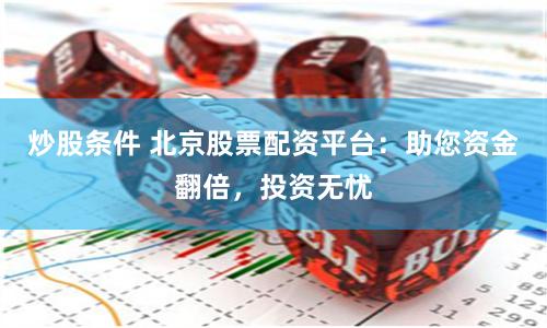 炒股条件 北京股票配资平台：助您资金翻倍，投资无忧
