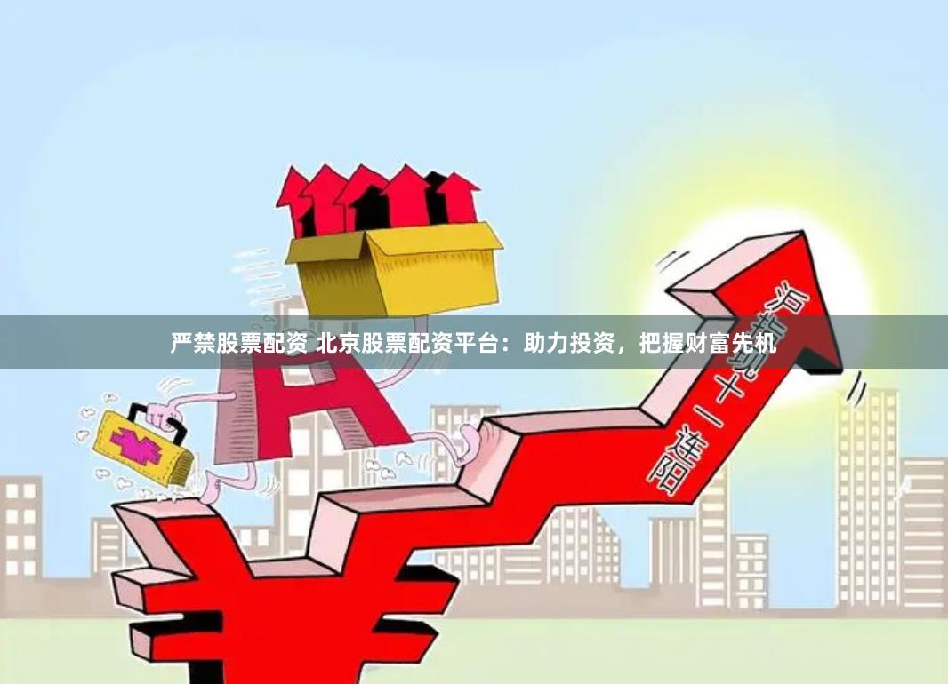 严禁股票配资 北京股票配资平台：助力投资，把握财富先机