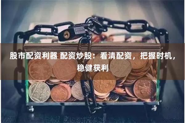 股市配资利器 配资炒股：看清配资，把握时机，稳健获利