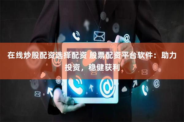 在线炒股配资选择配资 股票配资平台软件：助力投资，稳健获利