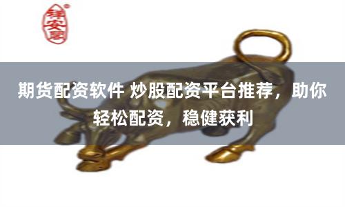 期货配资软件 炒股配资平台推荐，助你轻松配资，稳健获利