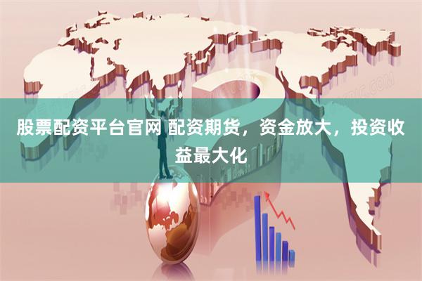 股票配资平台官网 配资期货，资金放大，投资收益最大化