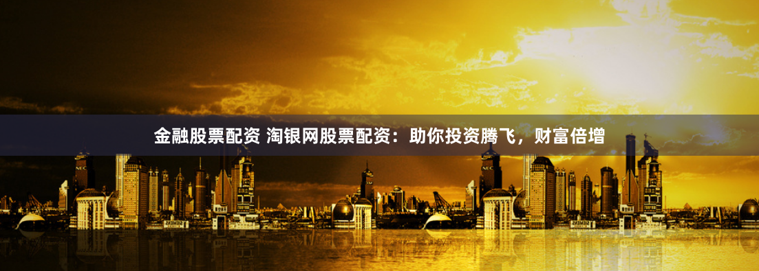 金融股票配资 淘银网股票配资：助你投资腾飞，财富倍增