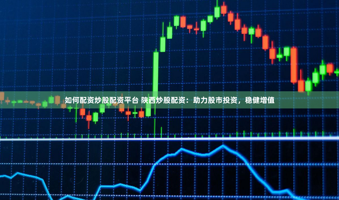 如何配资炒股配资平台 陕西炒股配资：助力股市投资，稳健增值