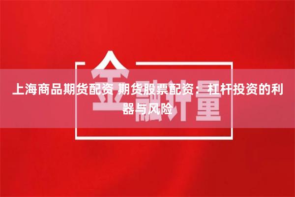 上海商品期货配资 期货股票配资：杠杆投资的利器与风险