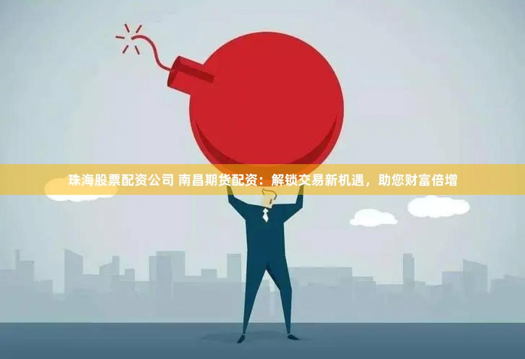 珠海股票配资公司 南昌期货配资：解锁交易新机遇，助您财富倍增