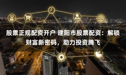 股票正规配资开户 建阳市股票配资：解锁财富新密码，助力投资腾飞