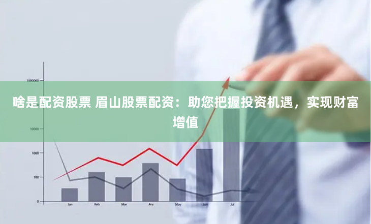 啥是配资股票 眉山股票配资：助您把握投资机遇，实现财富增值