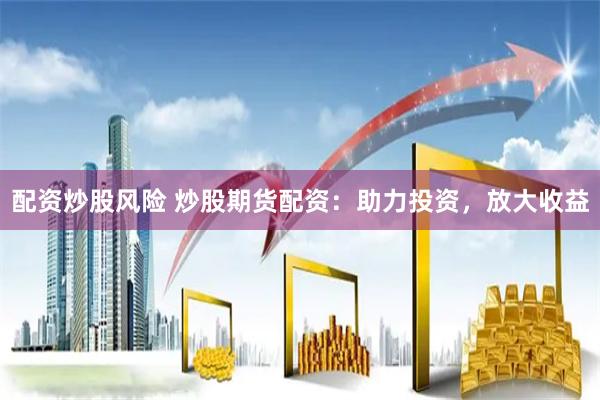 配资炒股风险 炒股期货配资：助力投资，放大收益