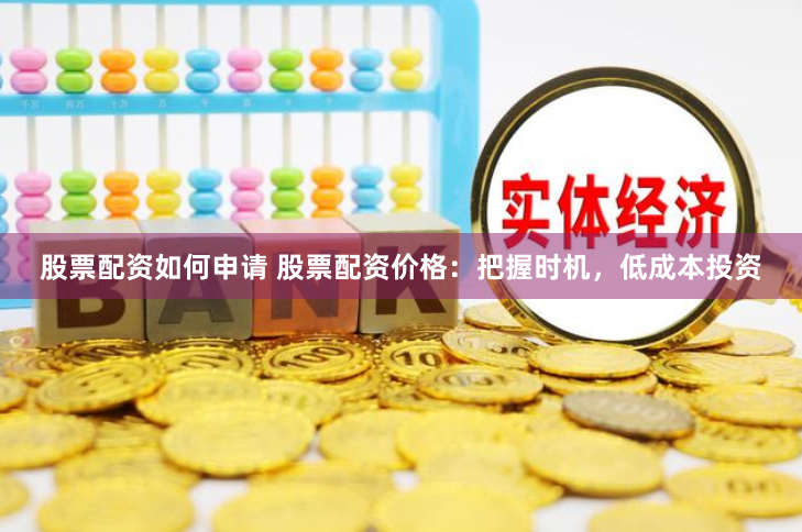 股票配资如何申请 股票配资价格：把握时机，低成本投资