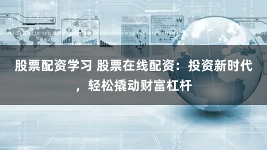 股票配资学习 股票在线配资：投资新时代，轻松撬动财富杠杆