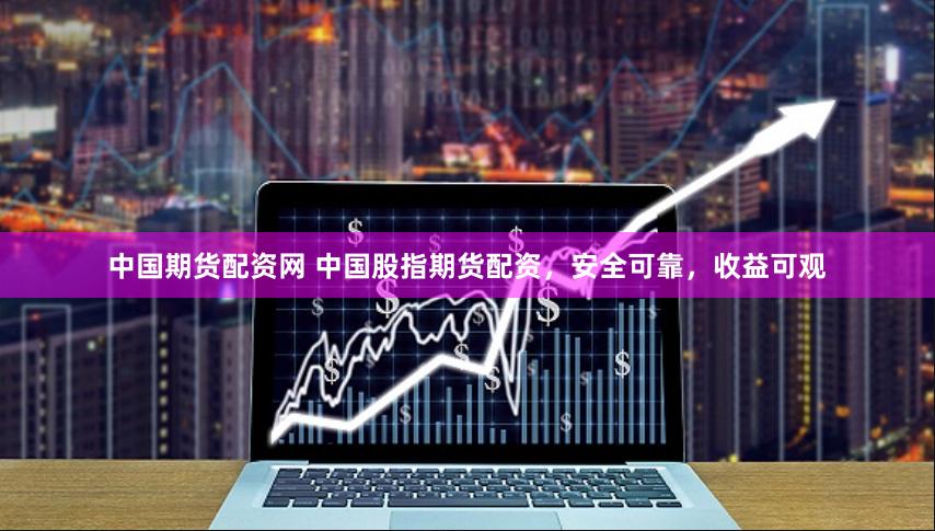 中国期货配资网 中国股指期货配资，安全可靠，收益可观