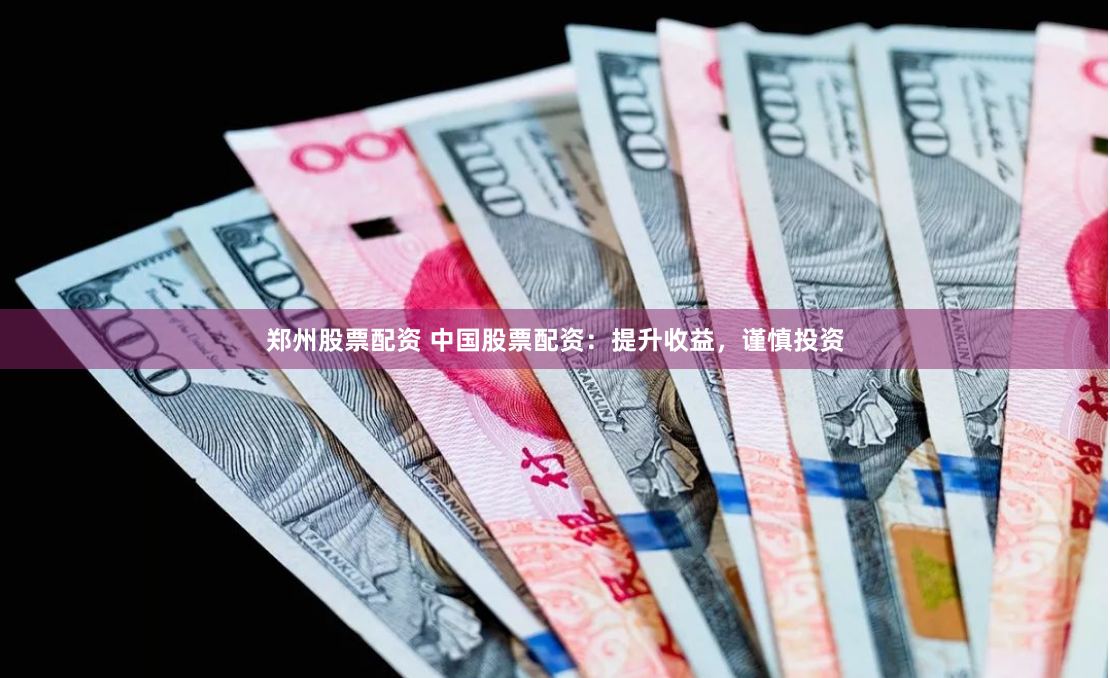 郑州股票配资 中国股票配资：提升收益，谨慎投资