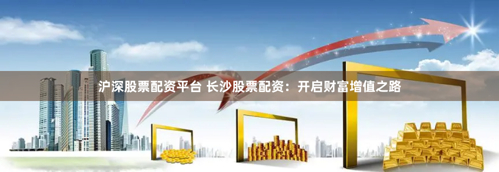 沪深股票配资平台 长沙股票配资：开启财富增值之路