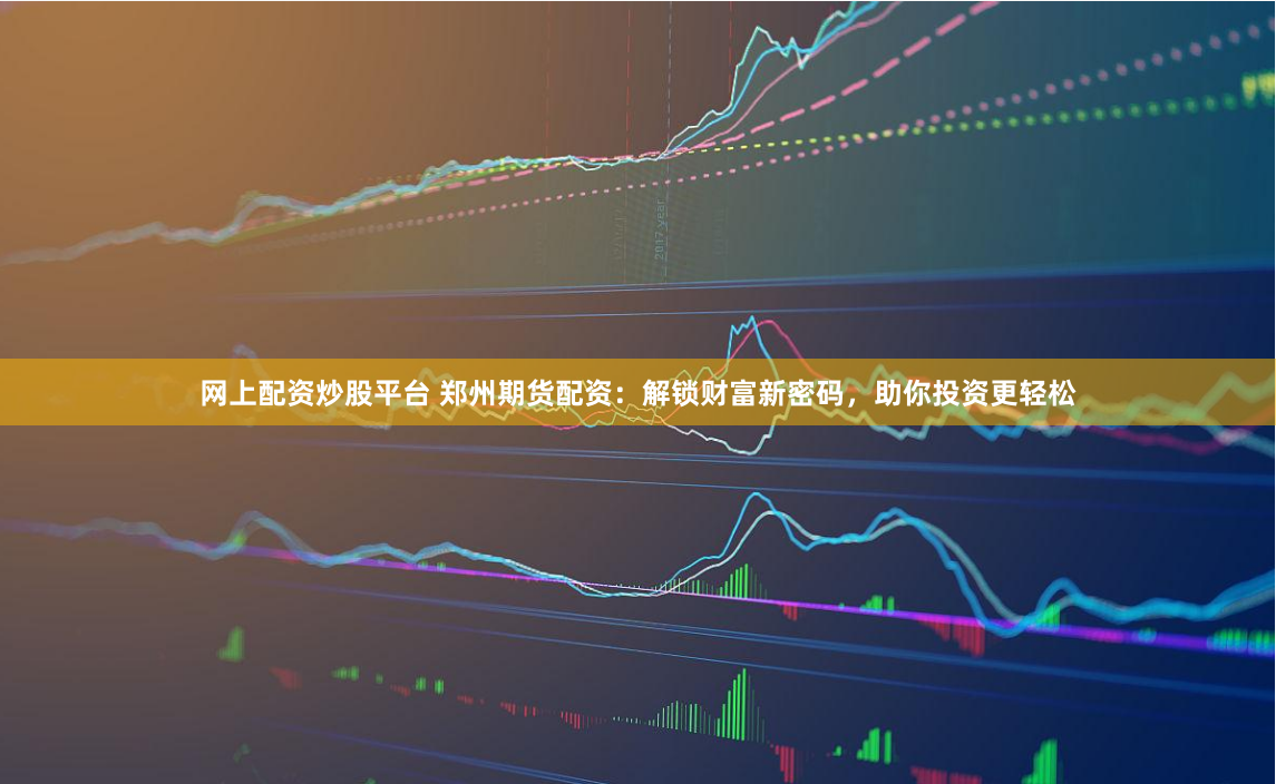 网上配资炒股平台 郑州期货配资：解锁财富新密码，助你投资更轻松