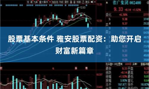 股票基本条件 雅安股票配资：助您开启财富新篇章