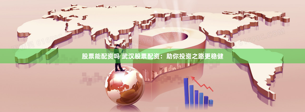股票能配资吗 武汉股票配资：助你投资之路更稳健