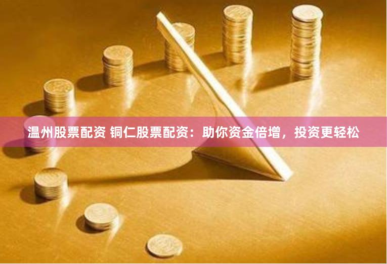 温州股票配资 铜仁股票配资：助你资金倍增，投资更轻松