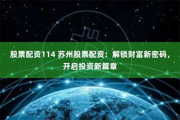 股票配资114 苏州股票配资：解锁财富新密码，开启投资新篇章
