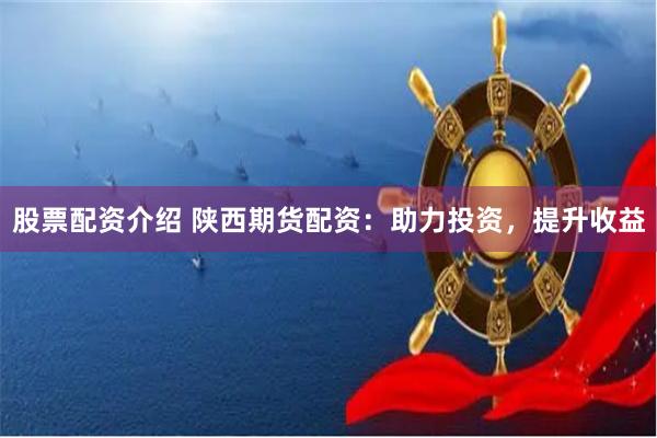 股票配资介绍 陕西期货配资：助力投资，提升收益