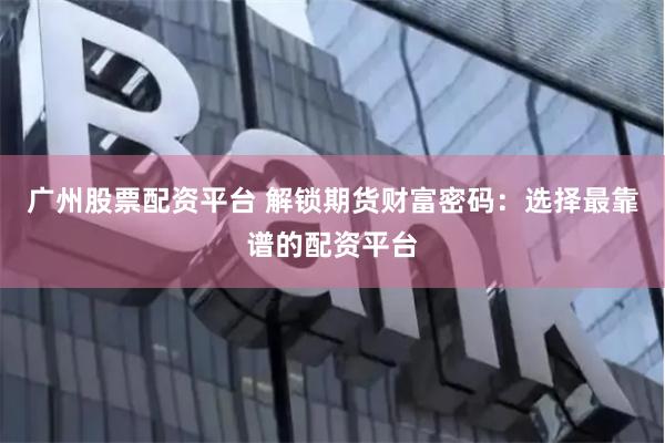 广州股票配资平台 解锁期货财富密码：选择最靠谱的配资平台
