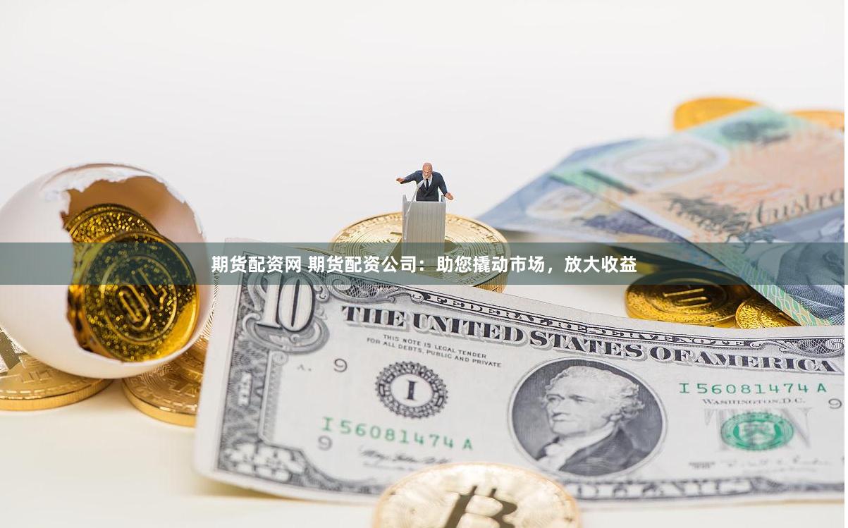 期货配资网 期货配资公司：助您撬动市场，放大收益