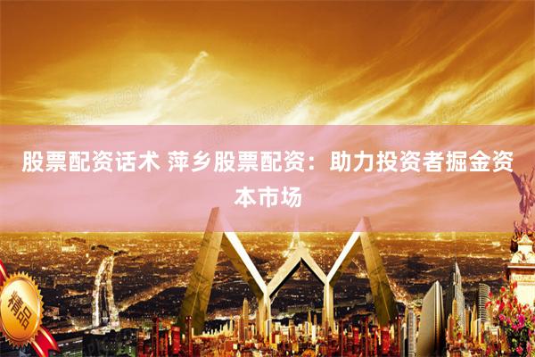 股票配资话术 萍乡股票配资：助力投资者掘金资本市场