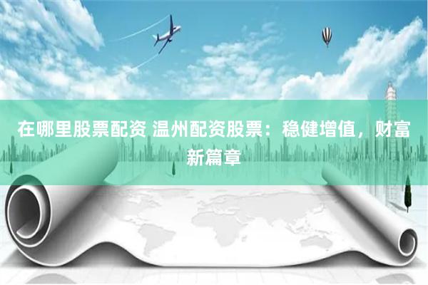在哪里股票配资 温州配资股票：稳健增值，财富新篇章