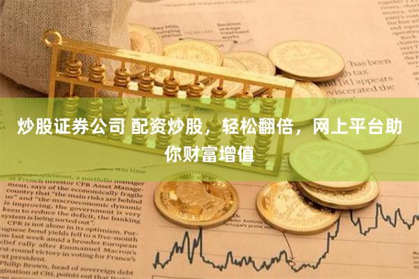 炒股证券公司 配资炒股，轻松翻倍，网上平台助你财富增值