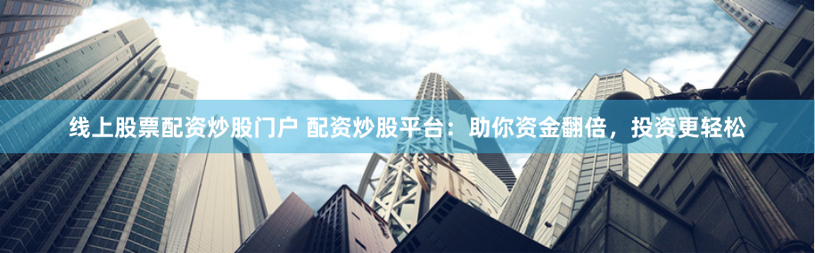 线上股票配资炒股门户 配资炒股平台：助你资金翻倍，投资更轻松