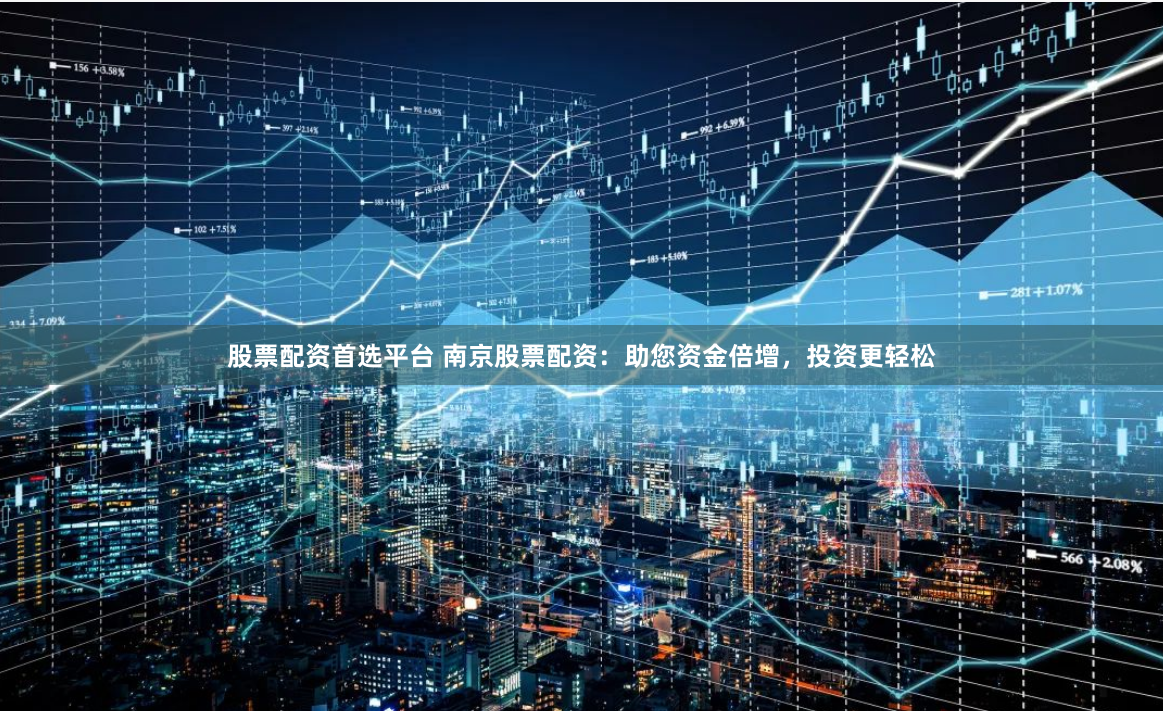 股票配资首选平台 南京股票配资：助您资金倍增，投资更轻松