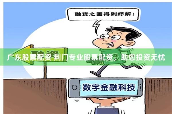 广东股票配资 荆门专业股票配资，助您投资无忧