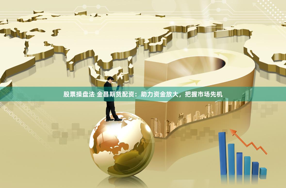股票操盘法 金昌期货配资：助力资金放大，把握市场先机