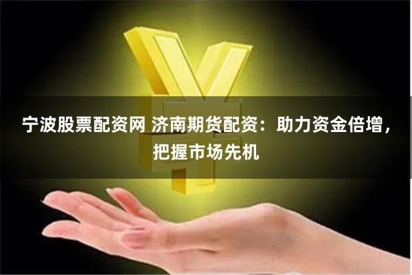 宁波股票配资网 济南期货配资：助力资金倍增，把握市场先机