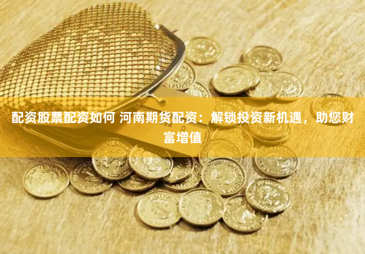 配资股票配资如何 河南期货配资：解锁投资新机遇，助您财富增值