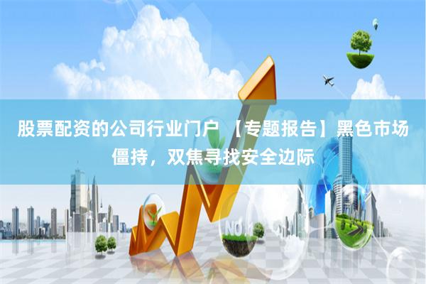 股票配资的公司行业门户 【专题报告】黑色市场僵持，双焦寻找安全边际