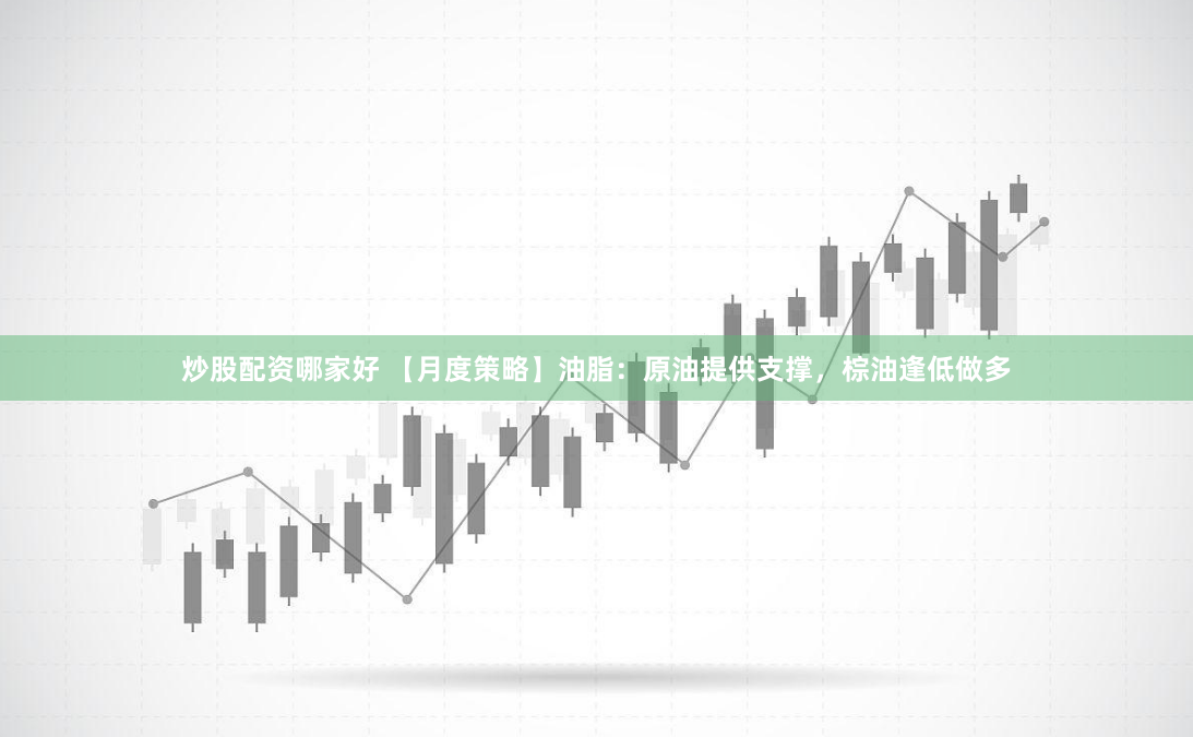 炒股配资哪家好 【月度策略】油脂：原油提供支撑，棕油逢低做多