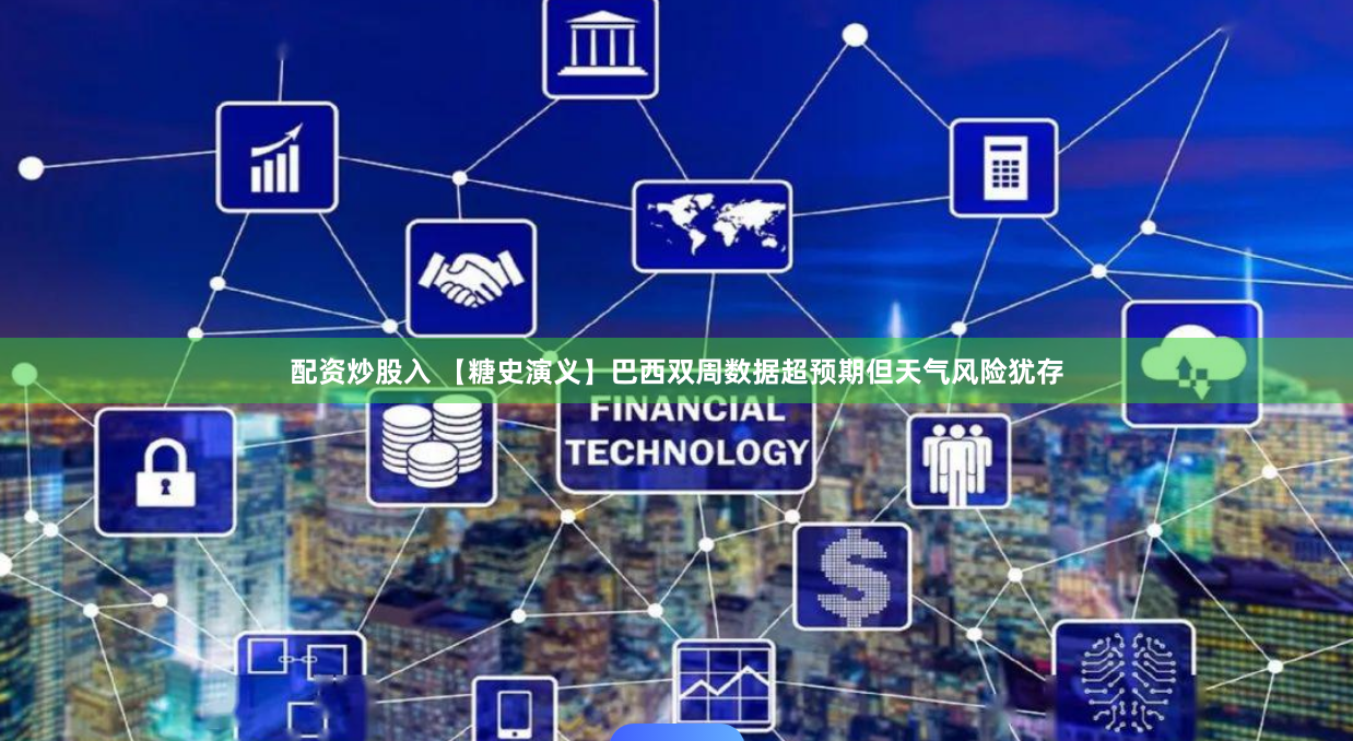 配资炒股入 【糖史演义】巴西双周数据超预期但天气风险犹存