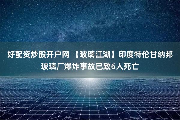 好配资炒股开户网 【玻璃江湖】印度特伦甘纳邦玻璃厂爆炸事故已致6人死亡