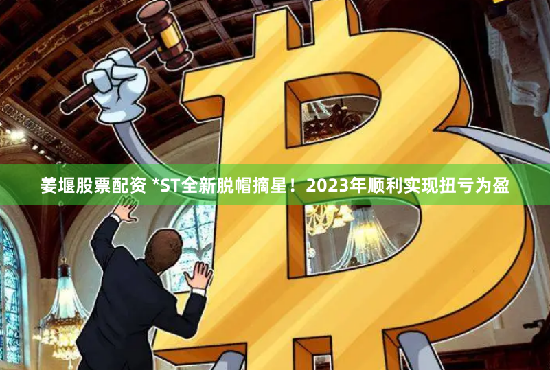 姜堰股票配资 *ST全新脱帽摘星！2023年顺利实现扭亏为盈