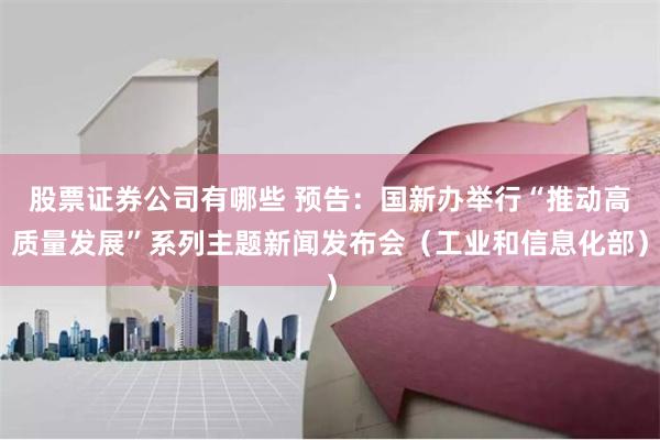 股票证券公司有哪些 预告：国新办举行“推动高质量发展”系列主题新闻发布会（工业和信息化部）