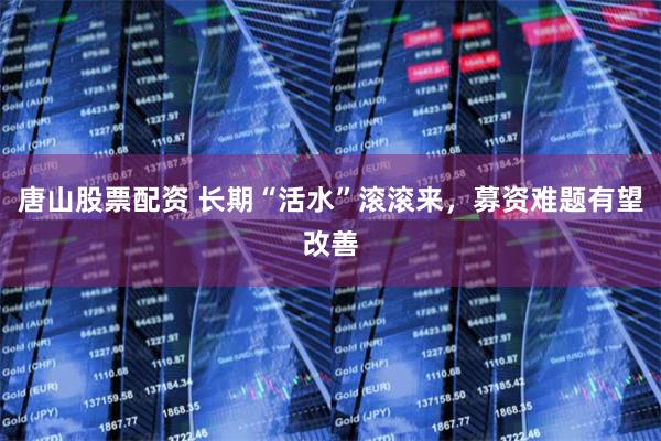 唐山股票配资 长期“活水”滚滚来，募资难题有望改善