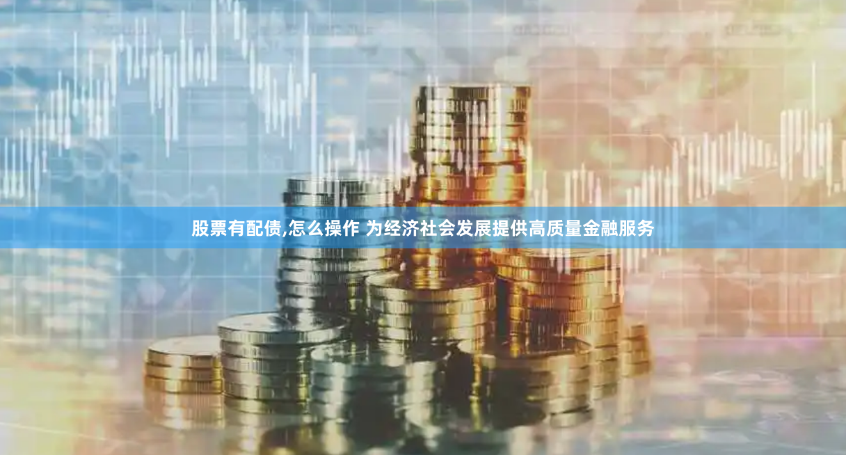 股票有配债,怎么操作 为经济社会发展提供高质量金融服务