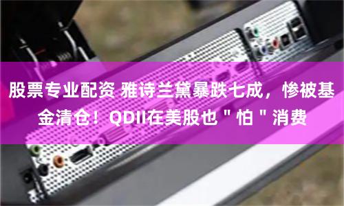 股票专业配资 雅诗兰黛暴跌七成，惨被基金清仓！QDII在美股也＂怕＂消费