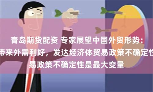 青岛期货配资 专家展望中国外贸形势：周期性因素带来外需利好，发达经济体贸易政策不确定性是最大变量